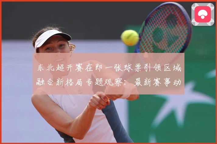 东北超开赛在即一张球票引领区域融合新格局专题观察：最新赛事动态与深度分析