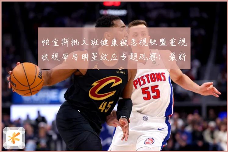 帕金斯批文班健康被忽视联盟重视收视率与明星效应专题观察：最新赛事动态与深度分析