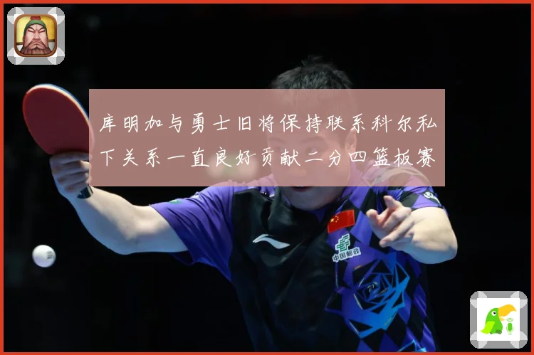 库明加与勇士旧将保持联系科尔私下关系一直良好贡献二分四篮板赛场复盘：最新赛事动态与深度分析
