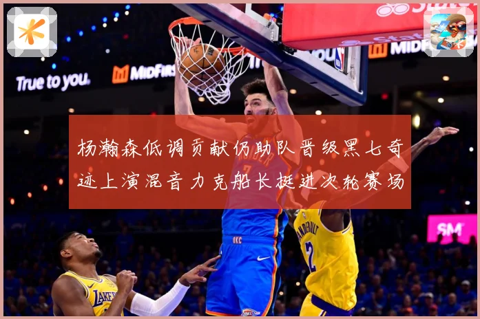 杨瀚森低调贡献仍助队晋级黑七奇迹上演混音力克船长挺进次轮赛场复盘：最新赛事动态与深度分析