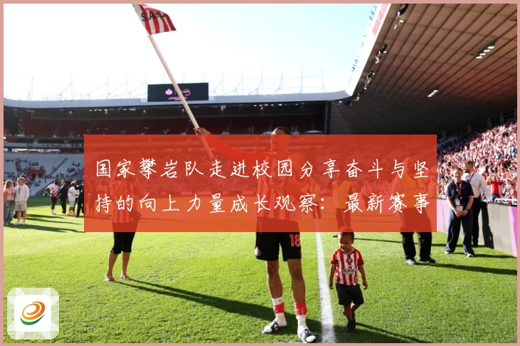 国家攀岩队走进校园分享奋斗与坚持的向上力量成长观察：最新赛事动态与深度分析