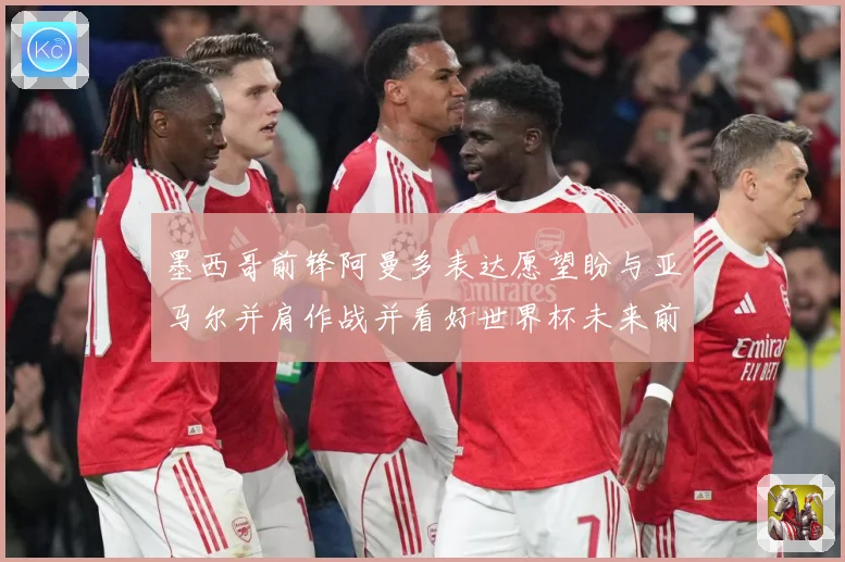 墨西哥前锋阿曼多表达愿望盼与亚马尔并肩作战并看好世界杯未来前战术观察：最新赛事动态与深度分析