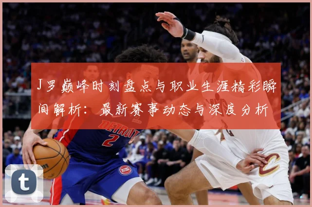 J罗巅峰时刻盘点与职业生涯精彩瞬间解析：最新赛事动态与深度分析