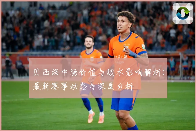 贝西诺中场价值与战术影响解析：最新赛事动态与深度分析