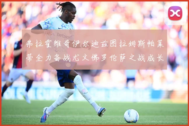 弗拉霍维奇伊尔迪兹图拉姆斯帕莱蒂全力备战尤文佛罗伦萨之战成长观察：最新赛事动态与深度分析