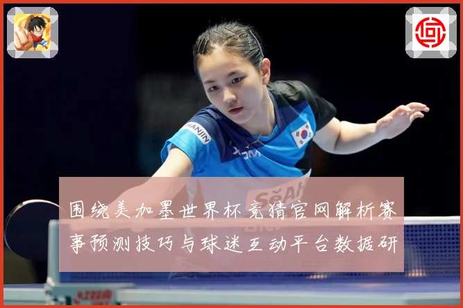 围绕美加墨世界杯竞猜官网解析赛事预测技巧与球迷互动平台数据研判：最新赛事动态与深度分析