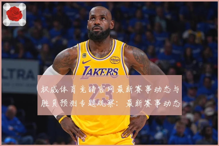 权威体育竞猜官网最新赛事动态与胜负预测专题观察：最新赛事动态与深度分析
