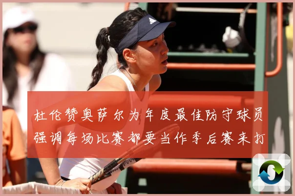 杜伦赞奥萨尔为年度最佳防守球员强调每场比赛都要当作季后赛来打专题观察：最新赛事动态与深度分析