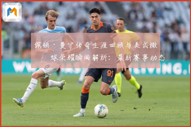 佩顿·曼宁传奇生涯回顾与美式橄榄球荣耀瞬间解析：最新赛事动态与深度分析