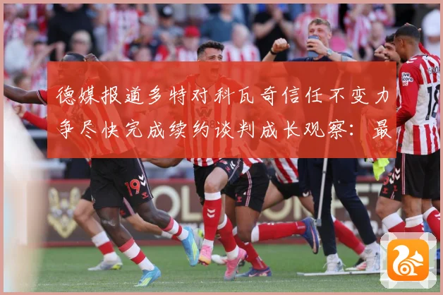 德媒报道多特对科瓦奇信任不变力争尽快完成续约谈判成长观察：最新赛事动态与深度分析