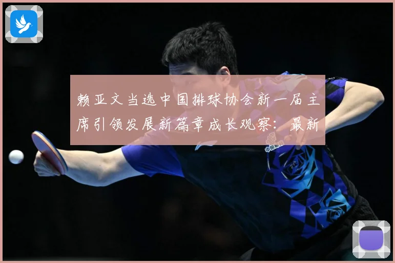 赖亚文当选中国排球协会新一届主席引领发展新篇章成长观察：最新赛事动态与深度分析