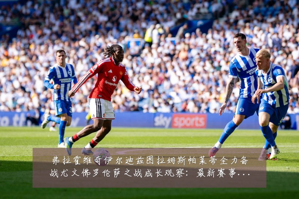 弗拉霍维奇伊尔迪兹图拉姆斯帕莱蒂全力备战尤文佛罗伦萨之战成长观察:最新赛事动态与深度分析