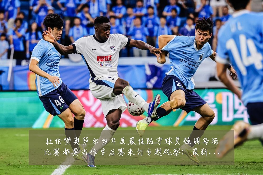 杜伦赞奥萨尔为年度最佳防守球员强调每场比赛都要当作季后赛来打专题观察：最新赛事动态与深度分析