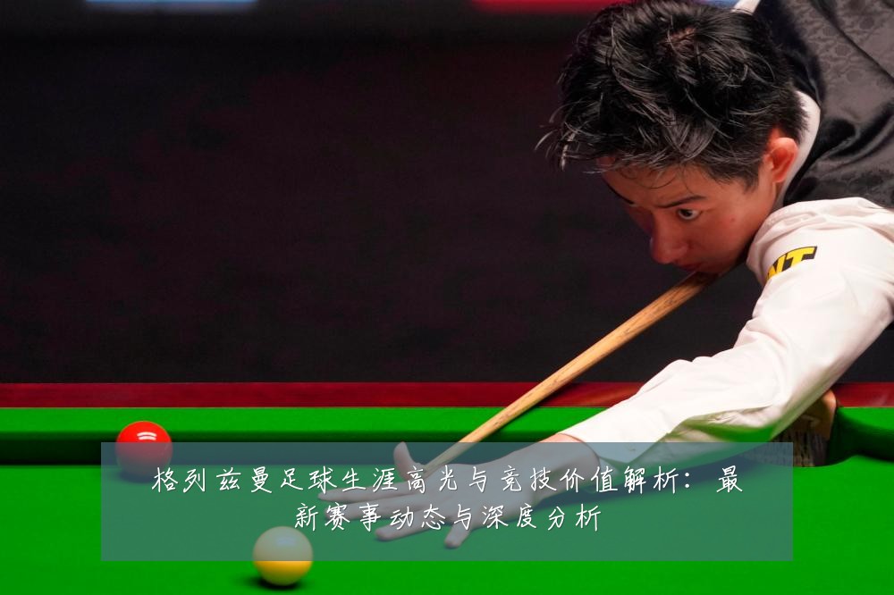 格列兹曼足球生涯高光与竞技价值解析：最新赛事动态与深度分析
