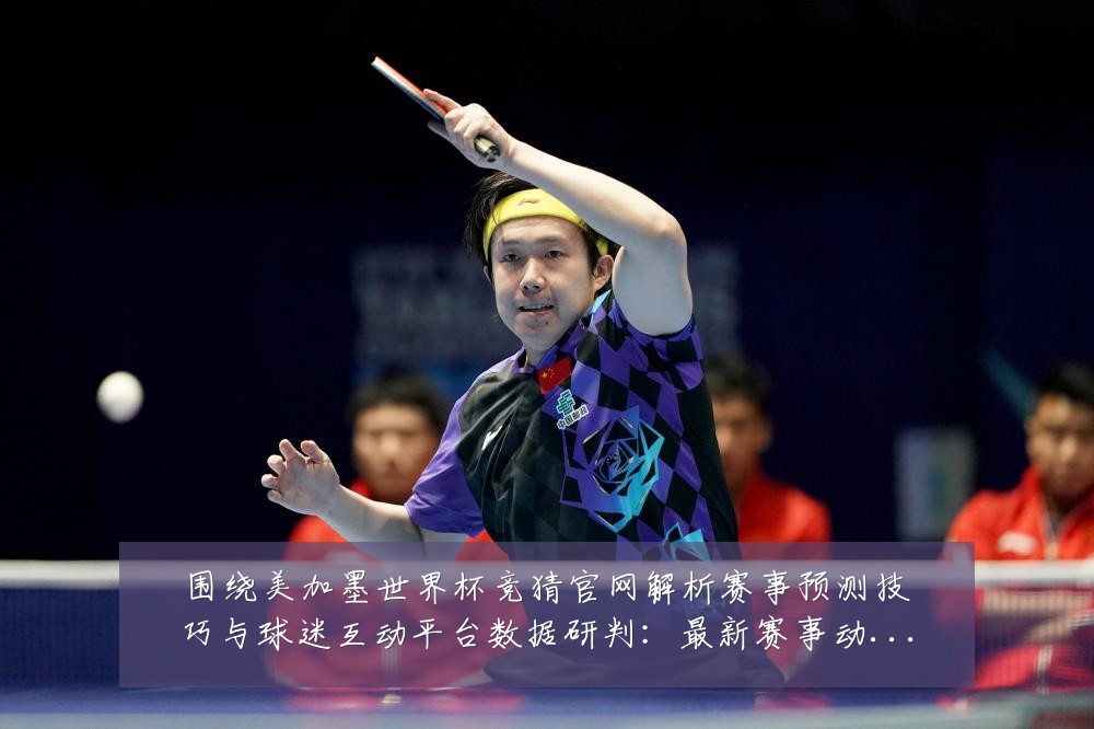 围绕美加墨世界杯竞猜官网解析赛事预测技巧与球迷互动平台数据研判：最新赛事动态与深度分析
