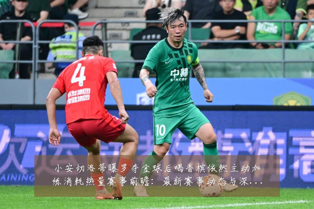 小安切洛蒂曝罗夺金球后喝香槟依然主动加练消耗热量赛事前瞻：最新赛事动态与深度分析