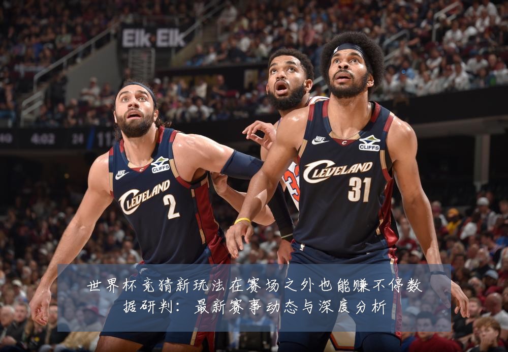 世界杯竞猜新玩法在赛场之外也能赚不停数据研判：最新赛事动态与深度分析