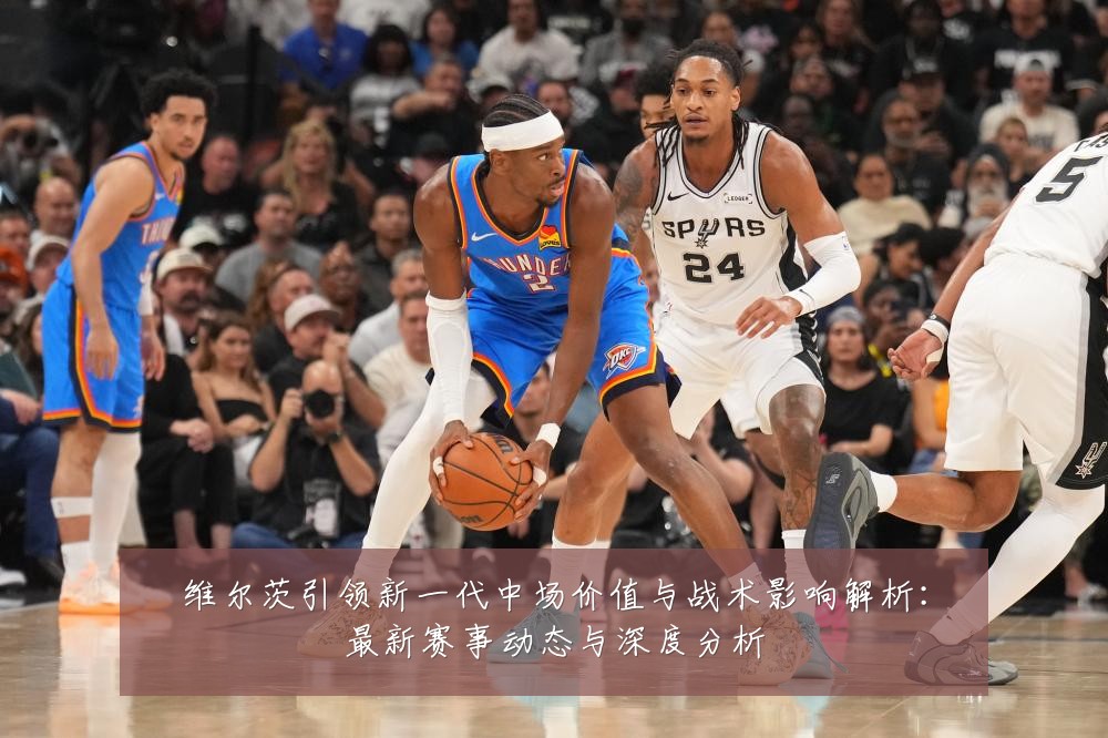 维尔茨引领新一代中场价值与战术影响解析:最新赛事动态与深度分析