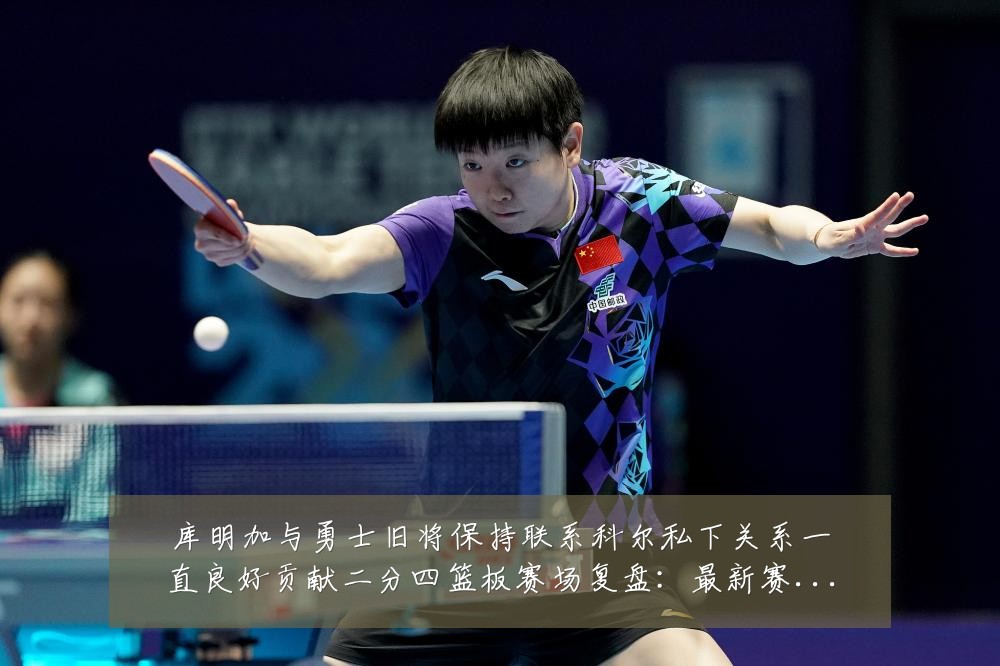 库明加与勇士旧将保持联系科尔私下关系一直良好贡献二分四篮板赛场复盘：最新赛事动态与深度分析