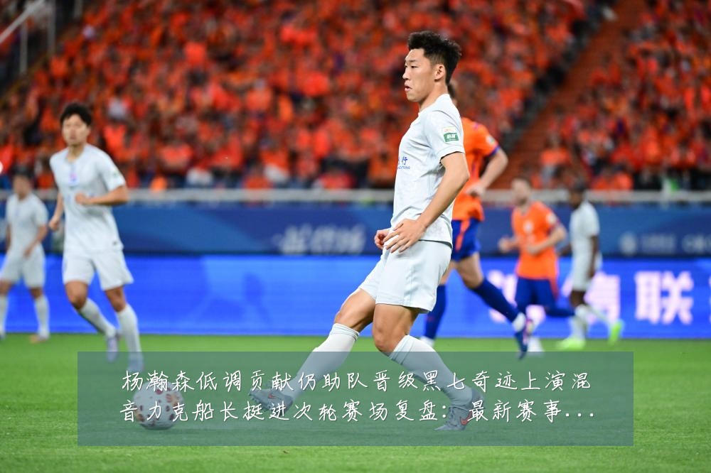 杨瀚森低调贡献仍助队晋级黑七奇迹上演混音力克船长挺进次轮赛场复盘:最新赛事动态与深度分析