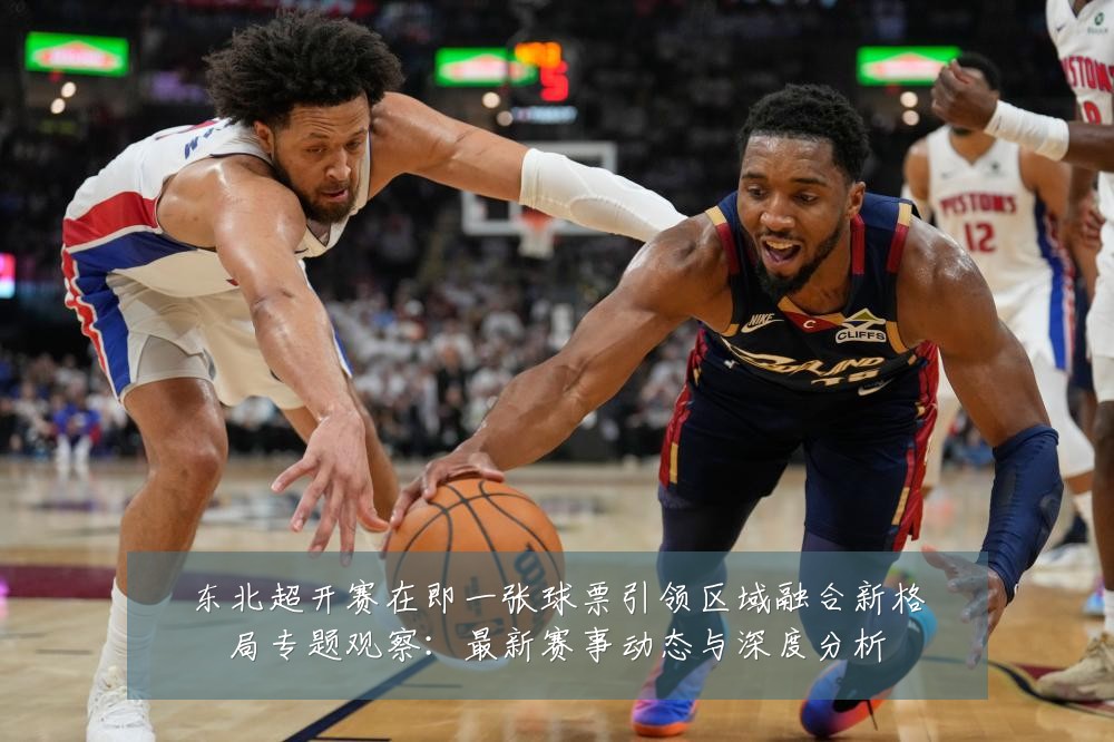 东北超开赛在即一张球票引领区域融合新格局专题观察：最新赛事动态与深度分析