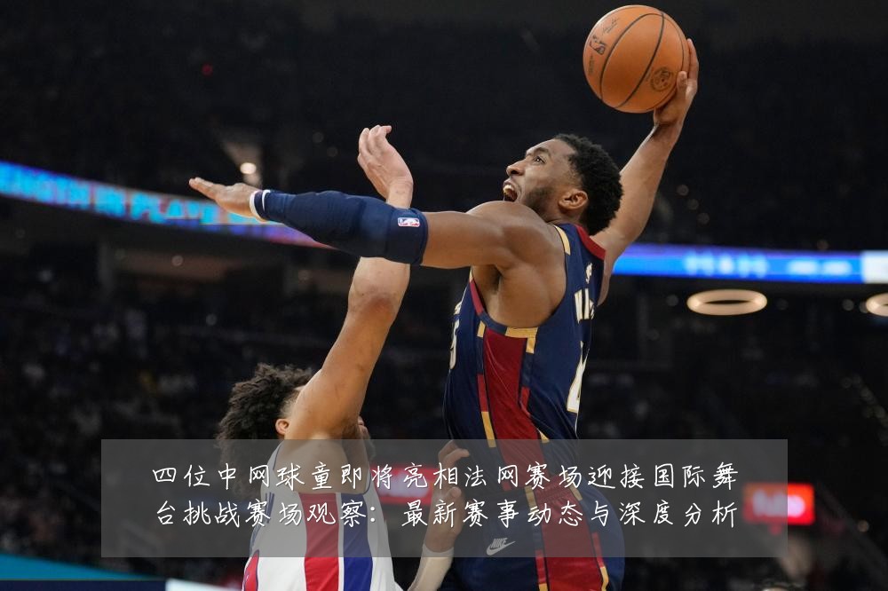 四位中网球童即将亮相法网赛场迎接国际舞台挑战赛场观察：最新赛事动态与深度分析