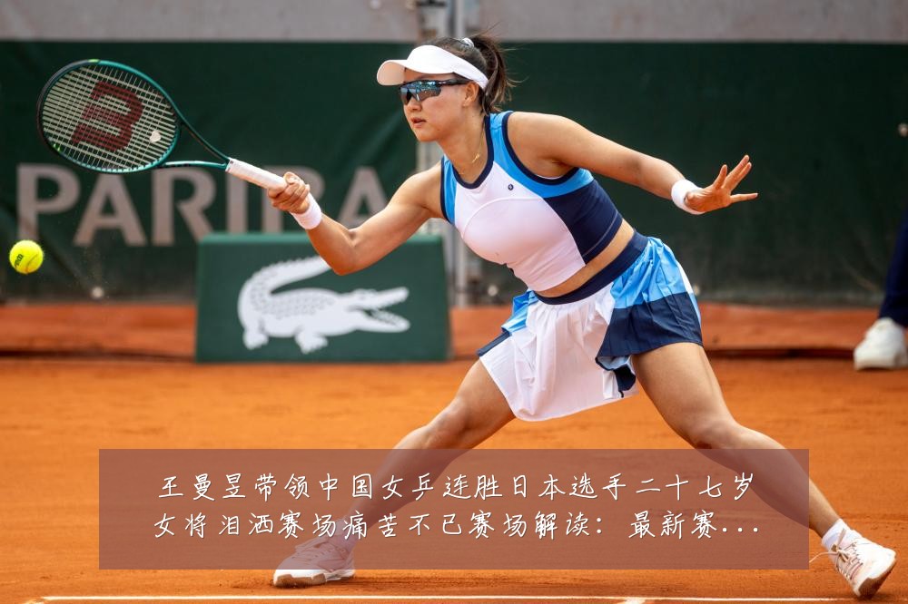 王曼昱带领中国女乒连胜日本选手二十七岁女将泪洒赛场痛苦不已赛场解读：最新赛事动态与深度分析