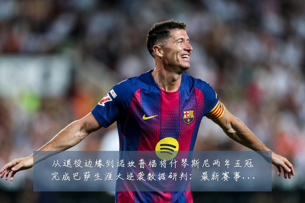 从退役边缘到诺坎普福将什琴斯尼两年五冠完成巴萨生涯大逆袭数据研判：最新赛事动态与深度分析