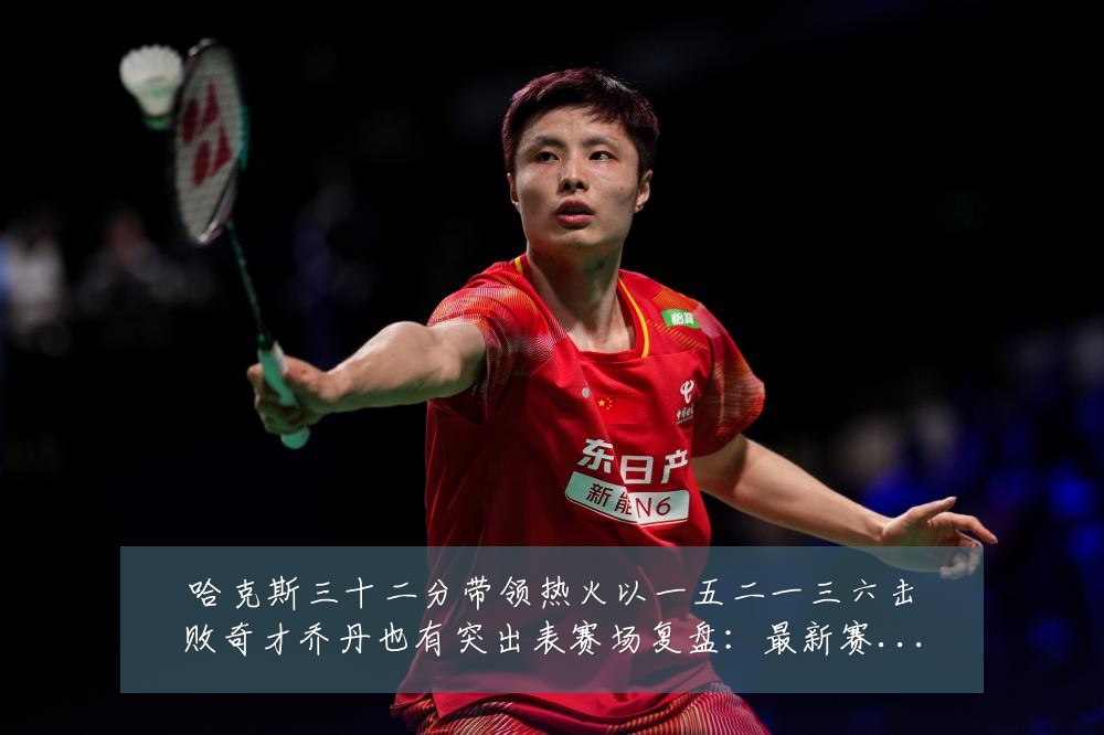 哈克斯三十二分带领热火以一五二一三六击败奇才乔丹也有突出表赛场复盘:最新赛事动态与深度分析